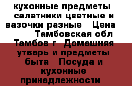 кухонные предметы  салатники цветные и вазочки разные › Цена ­ 1 000 - Тамбовская обл., Тамбов г. Домашняя утварь и предметы быта » Посуда и кухонные принадлежности   
